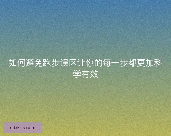 如何避免跑步误区让你的每一步都更加科学有效