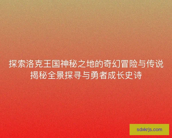 探索洛克王国神秘之地的奇幻冒险与传说揭秘全景探寻与勇者成长史诗