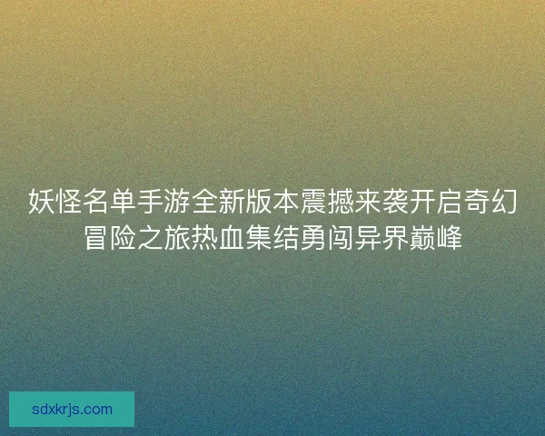妖怪名单手游全新版本震撼来袭开启奇幻冒险之旅热血集结勇闯异界巅峰