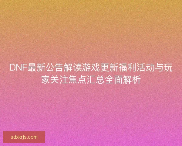 DNF最新公告解读游戏更新福利活动与玩家关注焦点汇总全面解析